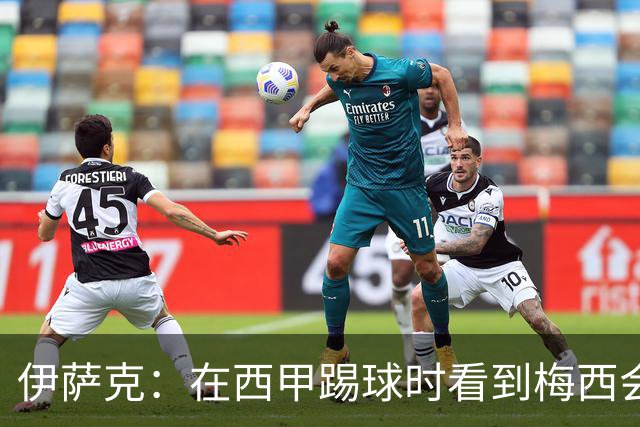 伊萨克：在西甲踢球时看到梅西会被震撼到 合作过最好的球员是D席